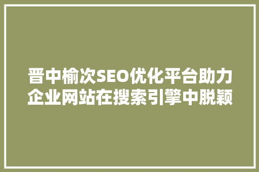 晋中榆次SEO优化平台助力企业网站在搜索引擎中脱颖而出
