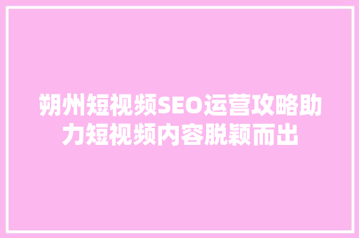 朔州短视频SEO运营攻略助力短视频内容脱颖而出