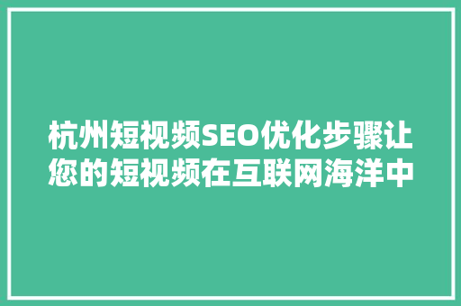 杭州短视频SEO优化步骤让您的短视频在互联网海洋中脱颖而出