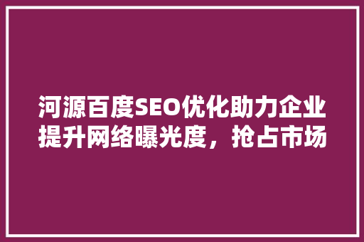 河源百度SEO优化助力企业提升网络曝光度，抢占市场先机