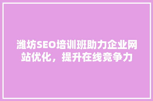 潍坊SEO培训班助力企业网站优化，提升在线竞争力