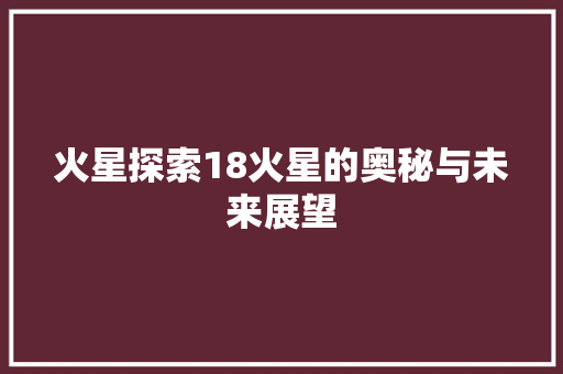 火星探索18火星的奥秘与未来展望