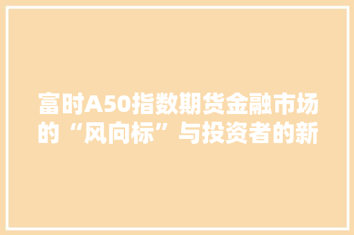 富时A50指数期货金融市场的“风向标”与投资者的新宠