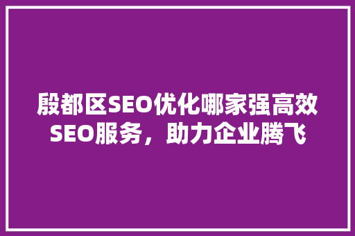 殷都区SEO优化哪家强高效SEO服务，助力企业腾飞