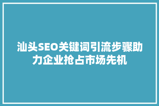 汕头SEO关键词引流步骤助力企业抢占市场先机