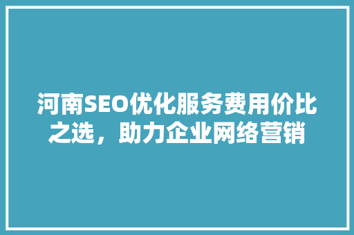 河南SEO优化服务费用价比之选，助力企业网络营销
