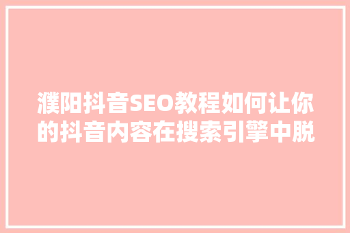 濮阳抖音SEO教程如何让你的抖音内容在搜索引擎中脱颖而出  第1张