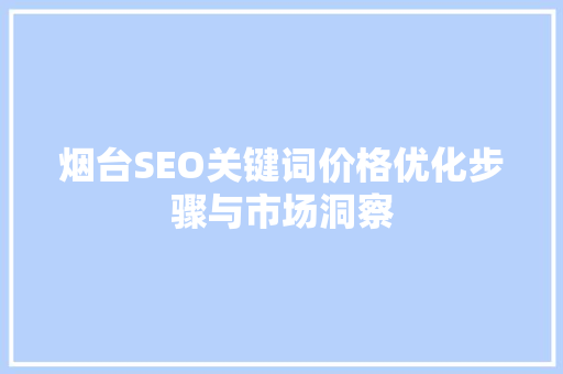 烟台SEO关键词价格优化步骤与市场洞察