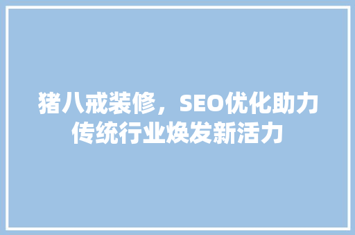 猪八戒装修，SEO优化助力传统行业焕发新活力