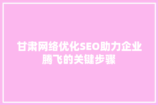 甘肃网络优化SEO助力企业腾飞的关键步骤