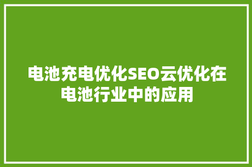 电池充电优化SEO云优化在电池行业中的应用