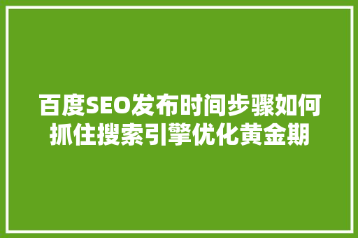 百度SEO发布时间步骤如何抓住搜索引擎优化黄金期