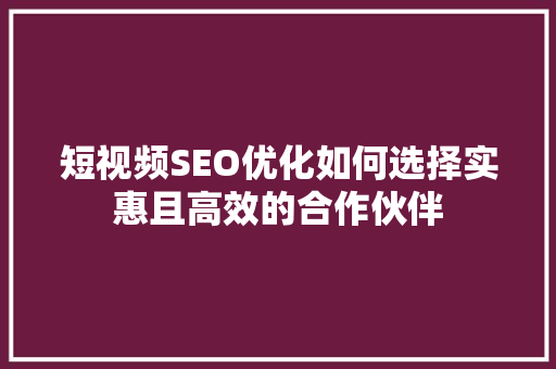 短视频SEO优化如何选择实惠且高效的合作伙伴