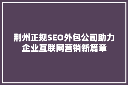 荆州正规SEO外包公司助力企业互联网营销新篇章
