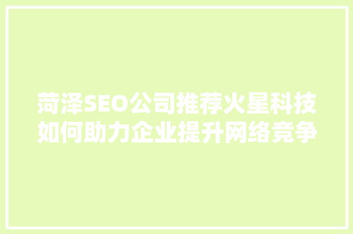 菏泽SEO公司推荐火星科技如何助力企业提升网络竞争力