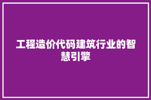 工程造价代码建筑行业的智慧引擎