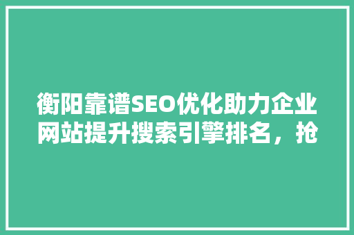 衡阳靠谱SEO优化助力企业网站提升搜索引擎排名，抢占市场先机