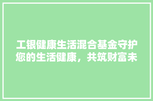 工银健康生活混合基金守护您的生活健康，共筑财富未来