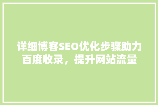 详细博客SEO优化步骤助力百度收录，提升网站流量