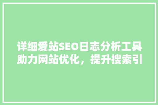 详细爱站SEO日志分析工具助力网站优化，提升搜索引擎排名
