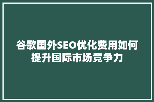 谷歌国外SEO优化费用如何提升国际市场竞争力