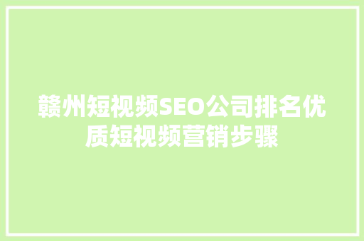赣州短视频SEO公司排名优质短视频营销步骤  第1张