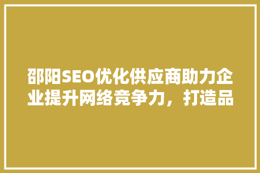 邵阳SEO优化供应商助力企业提升网络竞争力，打造品牌新高度