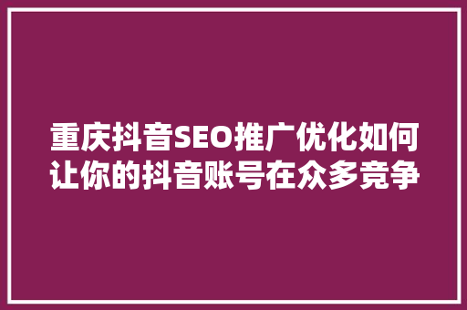 重庆抖音SEO推广优化如何让你的抖音账号在众多竞争者中脱颖而出