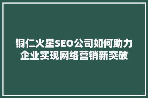 铜仁火星SEO公司如何助力企业实现网络营销新突破