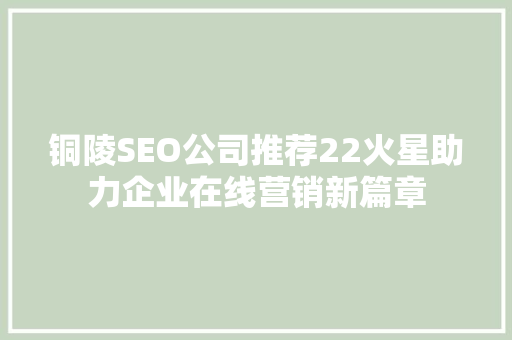 铜陵SEO公司推荐22火星助力企业在线营销新篇章