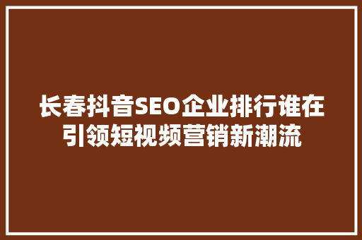长春抖音SEO企业排行谁在引领短视频营销新潮流