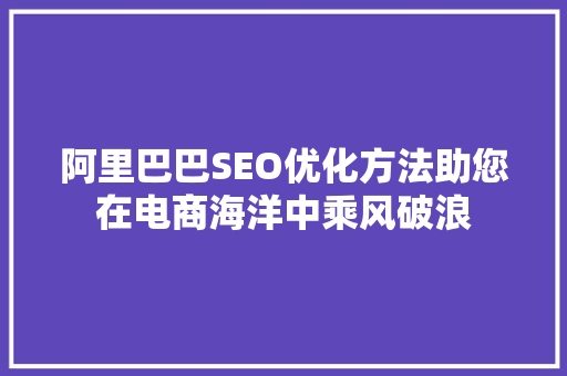 阿里巴巴SEO优化方法助您在电商海洋中乘风破浪
