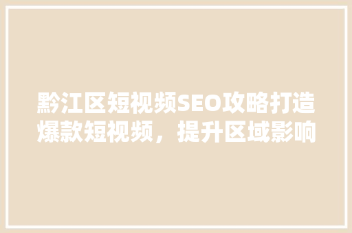 黔江区短视频SEO攻略打造爆款短视频，提升区域影响力