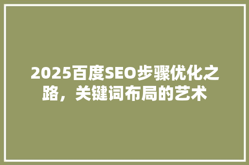 2025百度SEO步骤优化之路，关键词布局的艺术