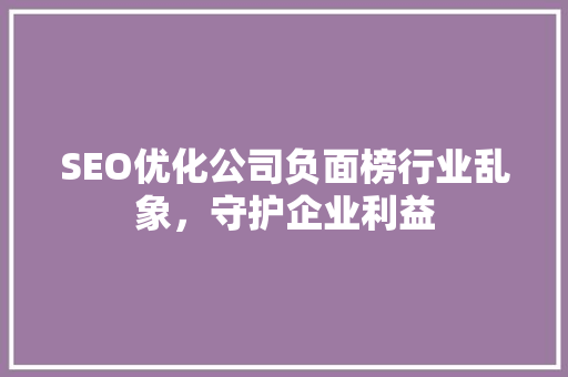 SEO优化公司负面榜行业乱象，守护企业利益  第1张