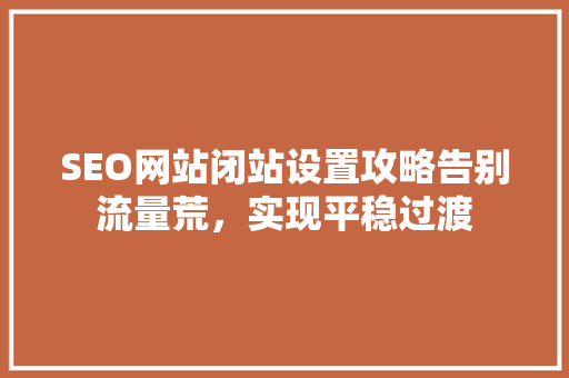 SEO网站闭站设置攻略告别流量荒，实现平稳过渡  第1张