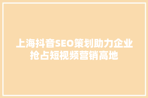 上海抖音SEO策划助力企业抢占短视频营销高地