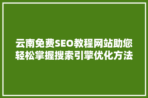 云南免费SEO教程网站助您轻松掌握搜索引擎优化方法