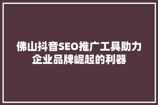 佛山抖音SEO推广工具助力企业品牌崛起的利器