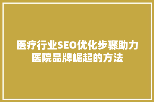医疗行业SEO优化步骤助力医院品牌崛起的方法