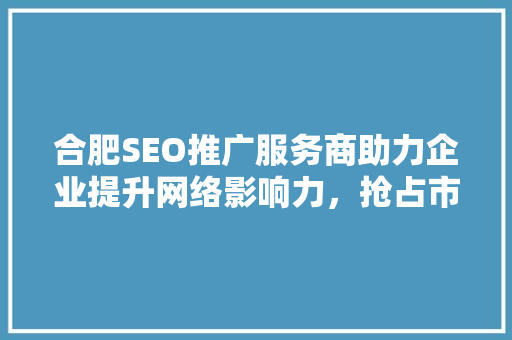 合肥SEO推广服务商助力企业提升网络影响力，抢占市场先机