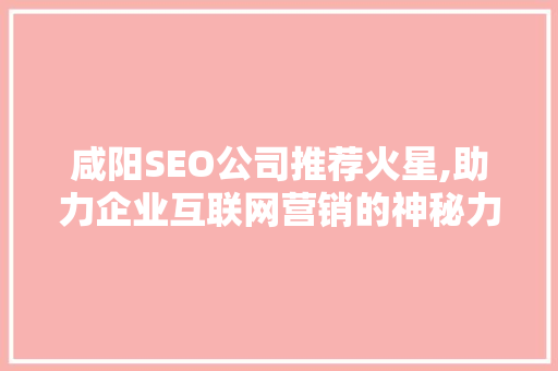 咸阳SEO公司推荐火星,助力企业互联网营销的神秘力量