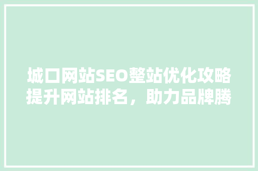 城口网站SEO整站优化攻略提升网站排名，助力品牌腾飞