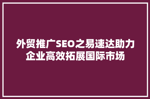 外贸推广SEO之易速达助力企业高效拓展国际市场