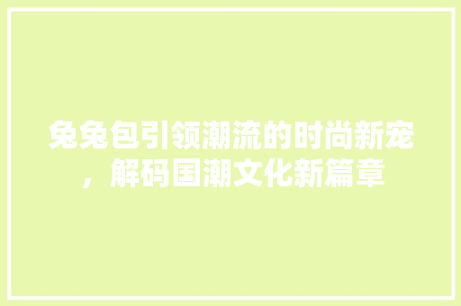 兔兔包引领潮流的时尚新宠，解码国潮文化新篇章