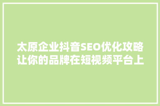 太原企业抖音SEO优化攻略让你的品牌在短视频平台上脱颖而出
