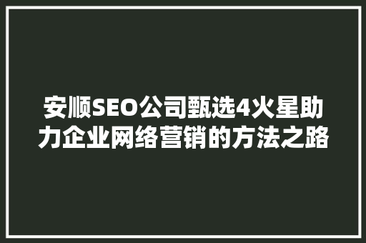 安顺SEO公司甄选4火星助力企业网络营销的方法之路