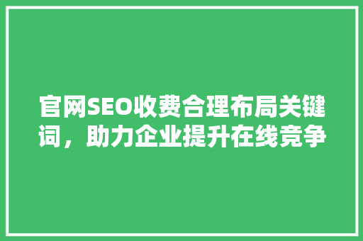 官网SEO收费合理布局关键词，助力企业提升在线竞争力