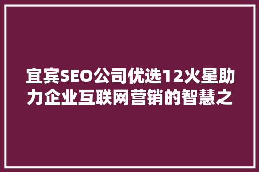 宜宾SEO公司优选12火星助力企业互联网营销的智慧之选