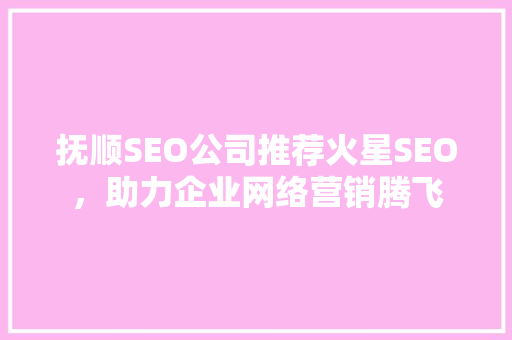 抚顺SEO公司推荐火星SEO，助力企业网络营销腾飞